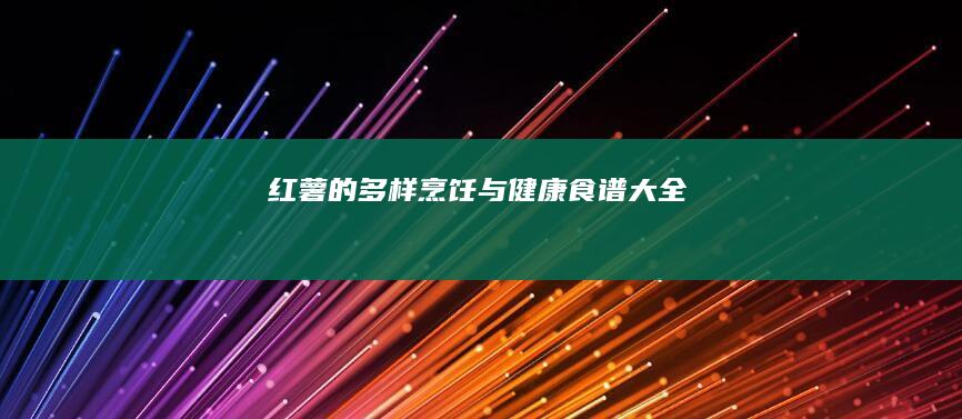 红薯的多样烹饪与健康食谱大全